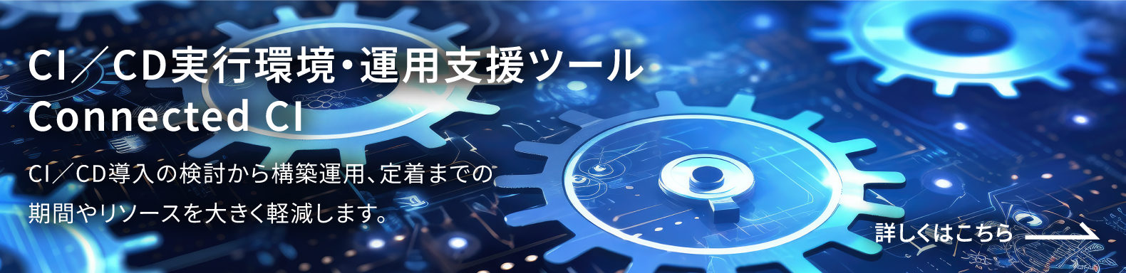 CI／CD実行環境・運用支援ツール Connected CI CI／CD導入の検討から構築運用、定着までの期間やリソースを大きく軽減します。