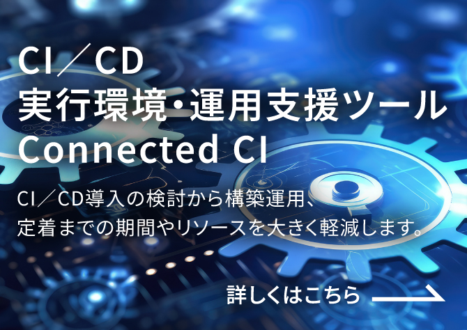 CI／CD実行環境・運用支援ツール Connected CI CI／CD導入の検討から構築運用、定着までの期間やリソースを大きく軽減します。