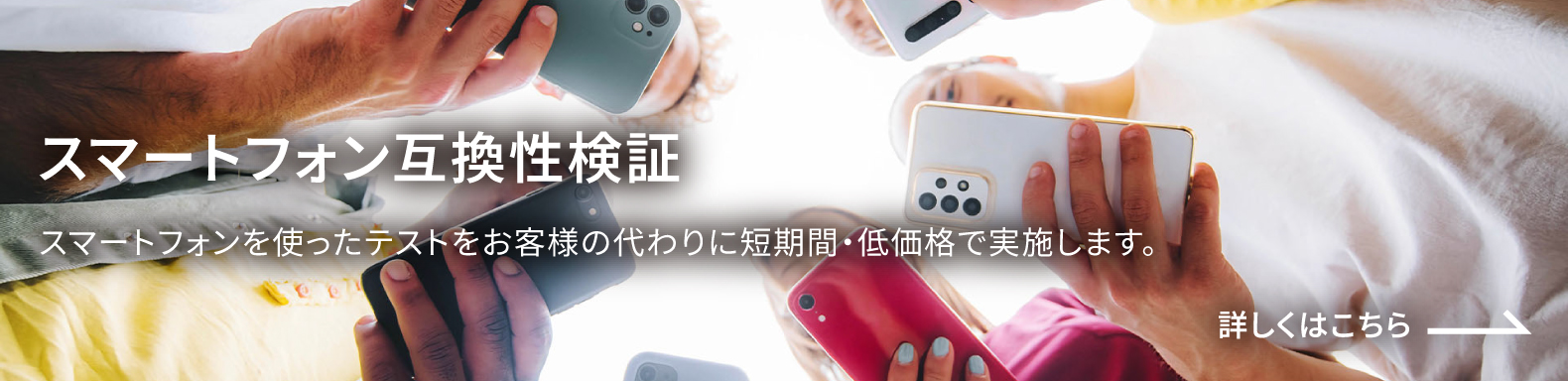 スマートフォン互換性検証 スマートフォンを使ったテストをお客様の代わりに短期間・低価格で実施します。