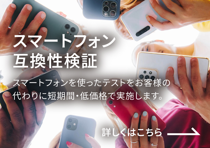 スマートフォン互換性検証 スマートフォンを使ったテストをお客様の代わりに短期間・低価格で実施します。